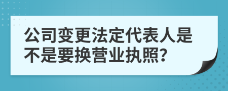 公司变更法定代表人是不是要换营业执照？