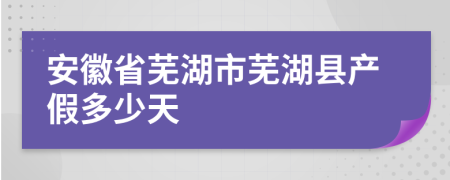 安徽省芜湖市芜湖县产假多少天