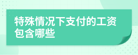 特殊情况下支付的工资包含哪些