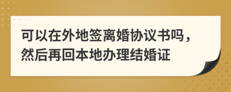 可以在外地签离婚协议书吗，然后再回本地办理结婚证