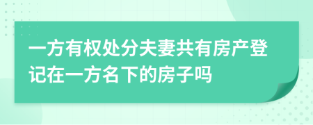 一方有权处分夫妻共有房产登记在一方名下的房子吗