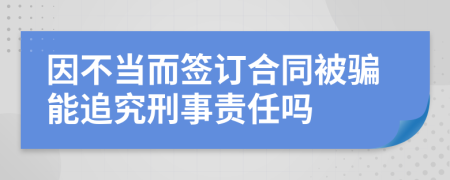 因不当而签订合同被骗能追究刑事责任吗