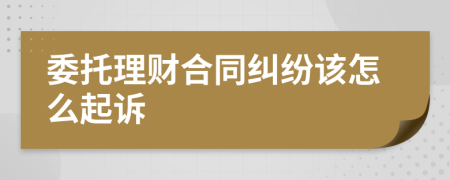 委托理财合同纠纷该怎么起诉