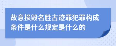 故意损毁名胜古迹罪犯罪构成条件是什么规定是什么的