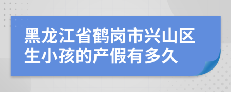 黑龙江省鹤岗市兴山区生小孩的产假有多久