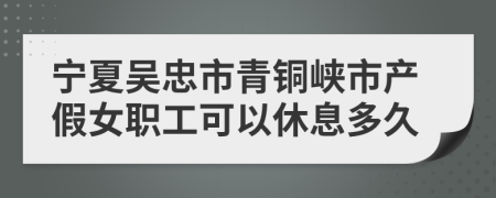 宁夏吴忠市青铜峡市产假女职工可以休息多久