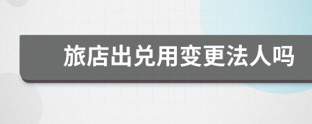 旅店出兑用变更法人吗