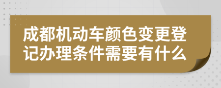 成都机动车颜色变更登记办理条件需要有什么