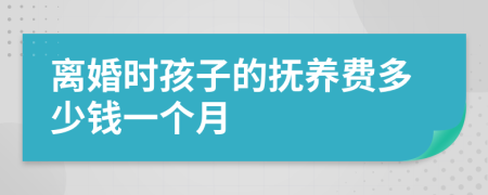 离婚时孩子的抚养费多少钱一个月