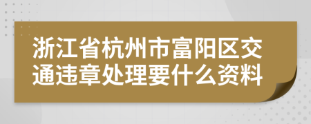 浙江省杭州市富阳区交通违章处理要什么资料