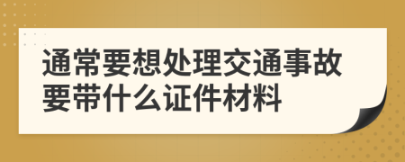 通常要想处理交通事故要带什么证件材料