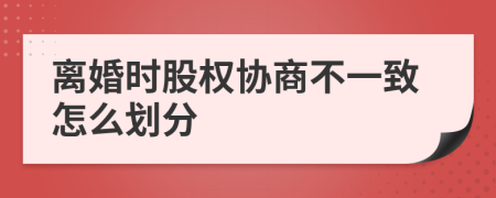 离婚时股权协商不一致怎么划分