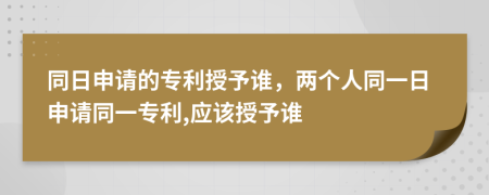 同日申请的专利授予谁，两个人同一日申请同一专利,应该授予谁