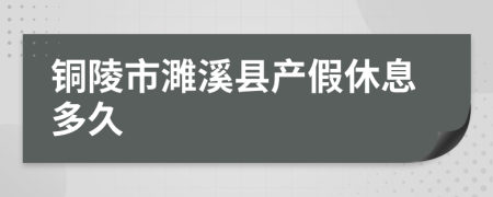 铜陵市濉溪县产假休息多久