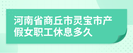 河南省商丘市灵宝市产假女职工休息多久