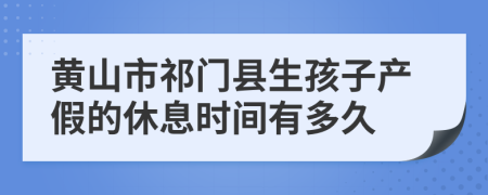 黄山市祁门县生孩子产假的休息时间有多久