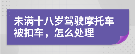 未满十八岁驾驶摩托车被扣车，怎么处理