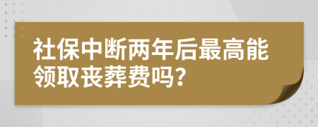 社保中断两年后最高能领取丧葬费吗？