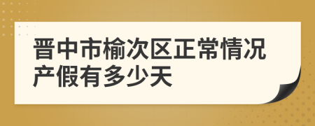 晋中市榆次区正常情况产假有多少天