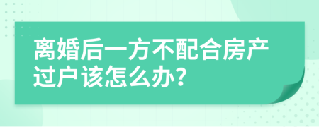 离婚后一方不配合房产过户该怎么办？