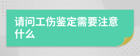 请问工伤鉴定需要注意什么