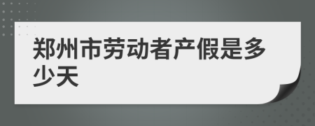 郑州市劳动者产假是多少天