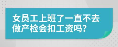 女员工上班了一直不去做产检会扣工资吗？