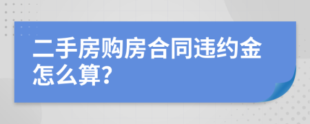 二手房购房合同违约金怎么算？