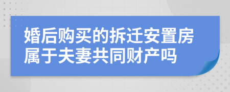 婚后购买的拆迁安置房属于夫妻共同财产吗
