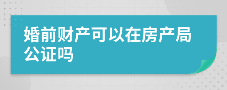 婚前财产可以在房产局公证吗