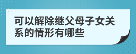 可以解除继父母子女关系的情形有哪些