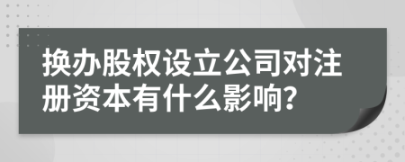 换办股权设立公司对注册资本有什么影响？