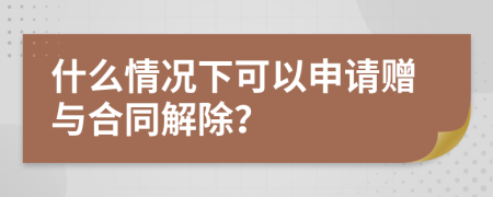 什么情况下可以申请赠与合同解除？