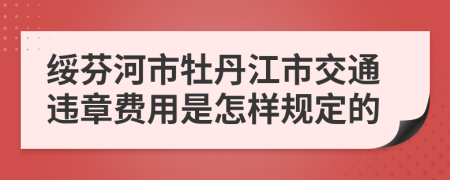 绥芬河市牡丹江市交通违章费用是怎样规定的