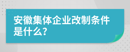 安徽集体企业改制条件是什么？