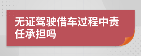 无证驾驶借车过程中责任承担吗