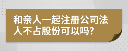 和亲人一起注册公司法人不占股份可以吗?