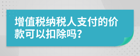 增值税纳税人支付的价款可以扣除吗？