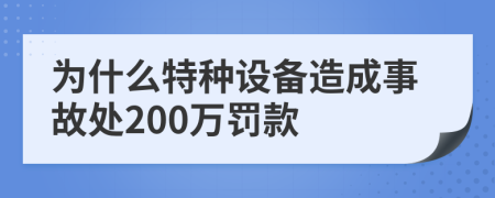 为什么特种设备造成事故处200万罚款