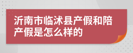 沂南市临沭县产假和陪产假是怎么样的