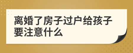 离婚了房子过户给孩子要注意什么