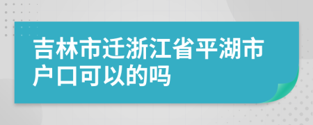 吉林市迁浙江省平湖市户口可以的吗
