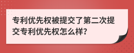 专利优先权被提交了第二次提交专利优先权怎么样？