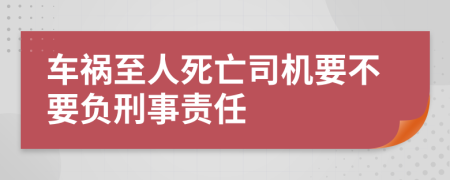 车祸至人死亡司机要不要负刑事责任