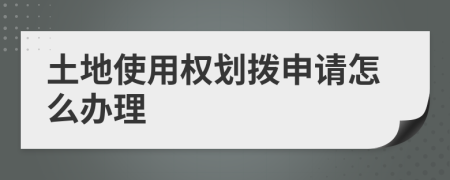 土地使用权划拨申请怎么办理