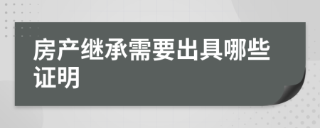 房产继承需要出具哪些证明