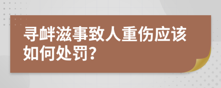 寻衅滋事致人重伤应该如何处罚？