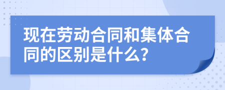 现在劳动合同和集体合同的区别是什么？