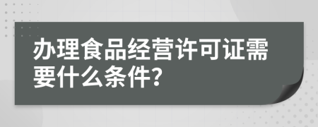 办理食品经营许可证需要什么条件？