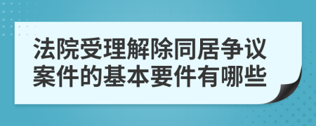 法院受理解除同居争议案件的基本要件有哪些